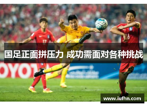 国足正面拼压力 成功需面对各种挑战