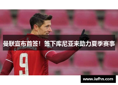 曼联宣布首签！签下库尼亚来助力夏季赛事