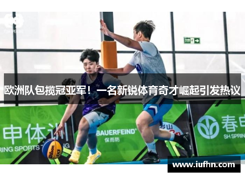 欧洲队包揽冠亚军！一名新锐体育奇才崛起引发热议