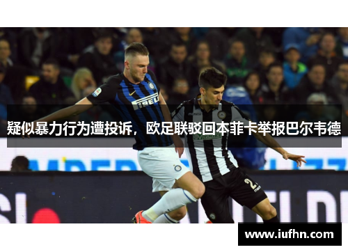疑似暴力行为遭投诉，欧足联驳回本菲卡举报巴尔韦德